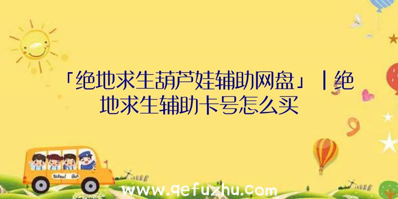 「绝地求生葫芦娃辅助网盘」|绝地求生辅助卡号怎么买